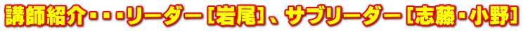 講師紹介・・・リーダー［岩尾］、サブリーダー［志藤・小野］